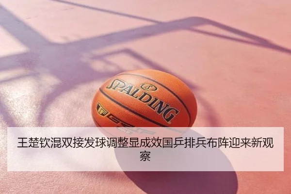 王楚钦混双接发球调整显成效国乒排兵布阵迎来新观察