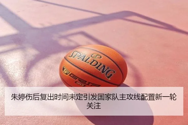朱婷伤后复出时间未定引发国家队主攻线配置新一轮关注