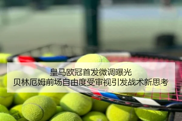 皇马欧冠首发微调曝光 贝林厄姆前场自由度受审视引发战术新思考