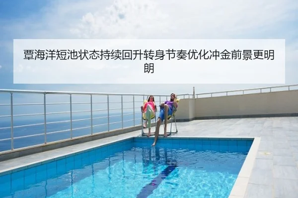 覃海洋短池状态持续回升转身节奏优化冲金前景更明朗