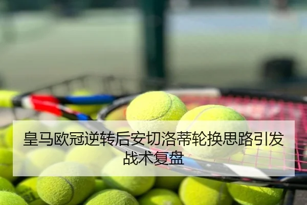 皇马欧冠逆转后安切洛蒂轮换思路引发战术复盘
